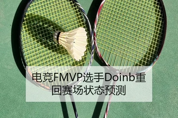 电竞FMVP选手Doinb重回赛场状态预测